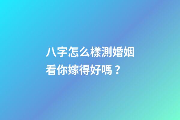 八字怎么樣測婚姻看你嫁得好嗎？